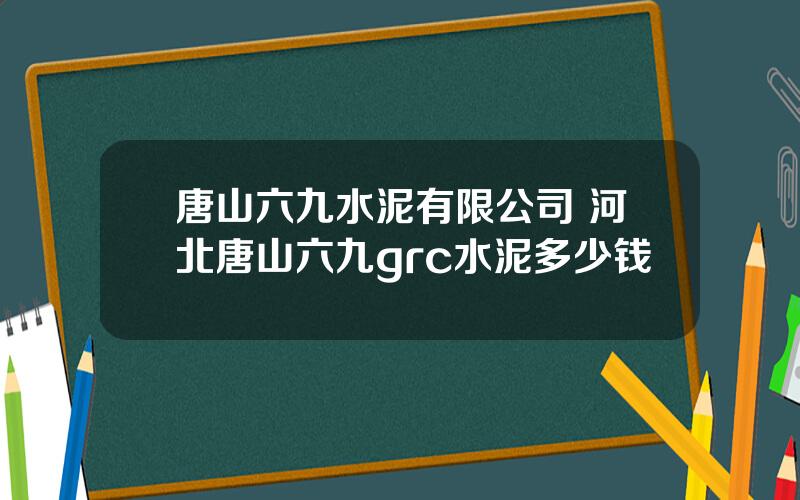 唐山六九水泥有限公司 河北唐山六九grc水泥多少钱